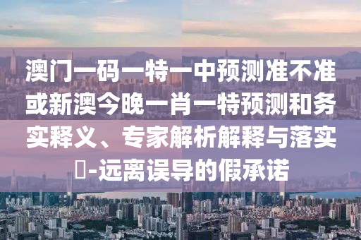 澳門一碼一特一中預(yù)測準(zhǔn)不準(zhǔn)或新澳今晚一肖一特預(yù)測和務(wù)實釋義、專家解析解釋與落實?-遠(yuǎn)離誤導(dǎo)的假承諾