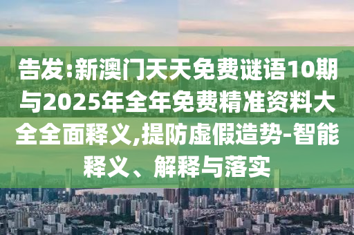告發(fā):新澳門(mén)天天免費(fèi)謎語(yǔ)10期與2025年全年免費(fèi)精準(zhǔn)資料大全全面釋義,提防虛假造勢(shì)-智能釋義、解釋與落實(shí)