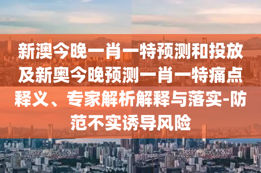 新澳今晚一肖一特預(yù)測(cè)和投放及新奧今晚預(yù)測(cè)一肖一特痛點(diǎn)釋義、專(zhuān)家解析解釋與落實(shí)-防范不實(shí)誘導(dǎo)風(fēng)險(xiǎn)
