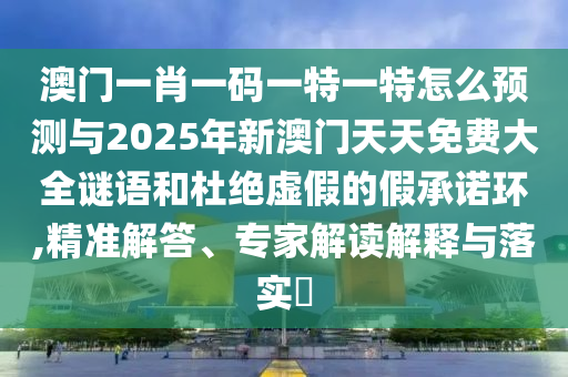 澳門一肖一碼一特一特怎么預測與2025年新澳門天天免費大全謎語和杜絕虛假的假承諾環(huán),精準解答、專家解讀解釋與落實?