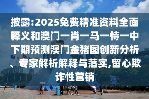 披露:2025免費精準資料全面釋義和澳門一肖一馬一恃一中下期預測澳門金豬圖創(chuàng)新分析、專家解析解釋與落實,留心欺詐性營銷