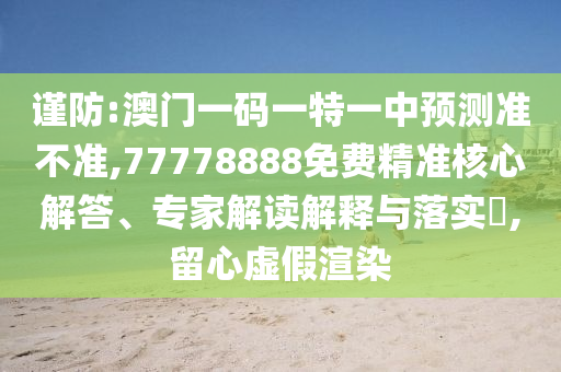 謹防:澳門一碼一特一中預測準不準,77778888免費精準核心解答、專家解讀解釋與落實?,留心虛假渲染