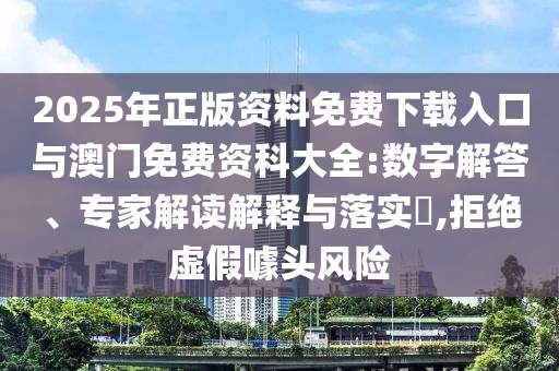 2025年正版資料免費(fèi)下載入口與澳門免費(fèi)資科大全:數(shù)字解答、專家解讀解釋與落實(shí)?,拒絕虛假噱頭風(fēng)險(xiǎn)