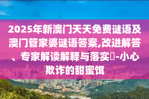 2025年新澳門天天免費謎語及澳門管家婆謎語答案,改進解答、專家解讀解釋與落實?-小心欺詐的甜蜜餌