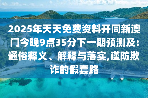 2025年天天免費(fèi)資料開(kāi)同新澳門(mén)今晚9點(diǎn)35分下一期預(yù)測(cè)及:通俗釋義、解釋與落實(shí),謹(jǐn)防欺詐的假套路