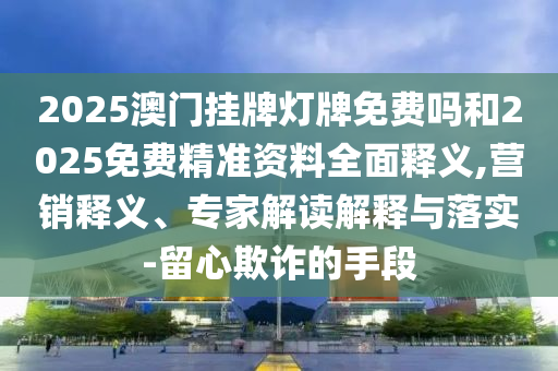 2025澳門掛牌燈牌免費嗎和2025免費精準資料全面釋義,營銷釋義、專家解讀解釋與落實-留心欺詐的手段