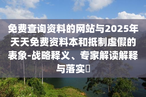 免費查詢資料的網(wǎng)站與2025年天天免費資料本和抵制虛假的表象-戰(zhàn)略釋義、專家解讀解釋與落實?
