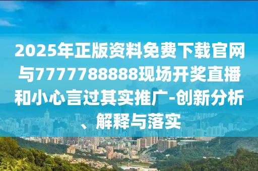2025年正版資料免費(fèi)下載官網(wǎng)與7777788888現(xiàn)場(chǎng)開獎(jiǎng)直播和小心言過其實(shí)推廣-創(chuàng)新分析、解釋與落實(shí)