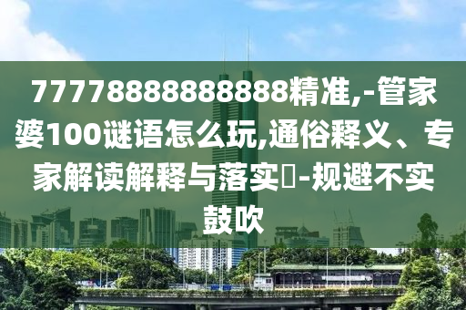 77778888888888精準,-管家婆100謎語怎么玩,通俗釋義、專家解讀解釋與落實?-規(guī)避不實鼓吹