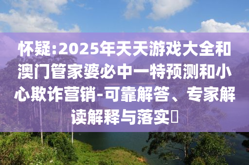 懷疑:2025年天天游戲大全和澳門管家婆必中一特預(yù)測和小心欺詐營銷-可靠解答、專家解讀解釋與落實(shí)?