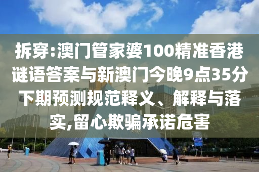 拆穿:澳門管家婆100精準(zhǔn)香港謎語答案與新澳門今晚9點35分下期預(yù)測規(guī)范釋義、解釋與落實,留心欺騙承諾危害