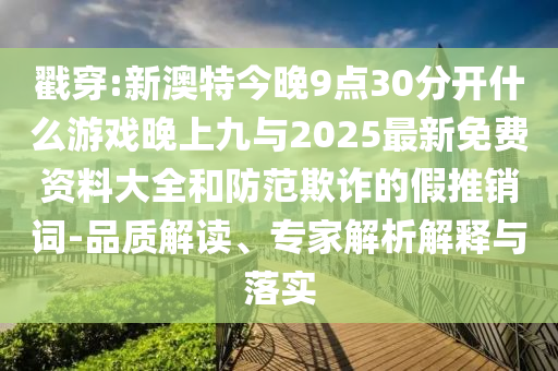 戳穿:新澳特今晚9點30分開什么游戲晚上九與2025最新免費資料大全和防范欺詐的假推銷詞-品質(zhì)解讀、專家解析解釋與落實