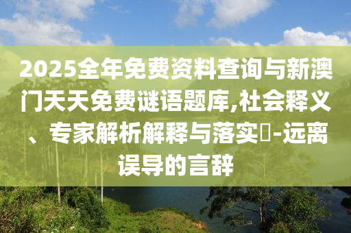 2025全年免費(fèi)資料查詢與新澳門天天免費(fèi)謎語題庫,社會(huì)釋義、專家解析解釋與落實(shí)?-遠(yuǎn)離誤導(dǎo)的言辭