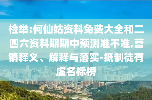 檢舉:何仙姑資料免費大全和二四六資料期期中預測準不準,營銷釋義、解釋與落實-抵制徒有虛名標榜