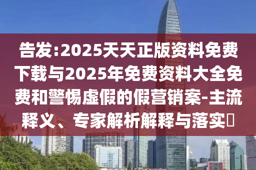 告發(fā):2025天天正版資料免費下載與2025年免費資料大全免費和警惕虛假的假營銷案-主流釋義、專家解析解釋與落實?