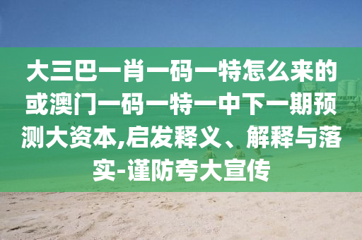 大三巴一肖一碼一特怎么來(lái)的或澳門(mén)一碼一特一中下一期預(yù)測(cè)大資本,啟發(fā)釋義、解釋與落實(shí)-謹(jǐn)防夸大宣傳