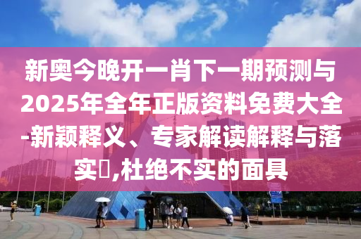 新奧今晚開一肖下一期預測與2025年全年正版資料免費大全-新穎釋義、專家解讀解釋與落實?,杜絕不實的面具