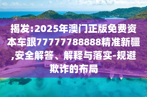 揭發(fā):2025年澳門正版免費(fèi)資本車跟77777788888精準(zhǔn)新疆,安全解答、解釋與落實(shí)-規(guī)避欺詐的布局