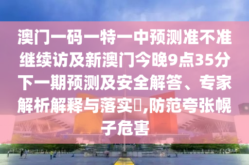 澳門一碼一特一中預測準不準繼續(xù)訪及新澳門今晚9點35分下一期預測及安全解答、專家解析解釋與落實?,防范夸張幌子危害
