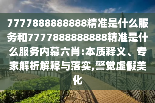 7777888888888精準(zhǔn)是什么服務(wù)和7777888888888精準(zhǔn)是什么服務(wù)內(nèi)幕六肖:本質(zhì)釋義、專(zhuān)家解析解釋與落實(shí),警覺(jué)虛假美化