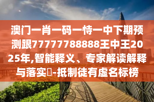澳門(mén)一肖一碼一恃一中下期預(yù)測(cè)跟77777788888王中王2025年,智能釋義、專(zhuān)家解讀解釋與落實(shí)?-抵制徒有虛名標(biāo)榜