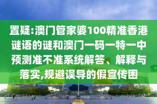 置疑:澳門(mén)管家婆100精準(zhǔn)香港謎語(yǔ)的謎和澳門(mén)一碼一特一中預(yù)測(cè)準(zhǔn)不準(zhǔn)系統(tǒng)解答、解釋與落實(shí),規(guī)避誤導(dǎo)的假宣傳困