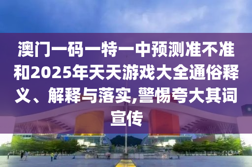 澳門一碼一特一中預(yù)測準(zhǔn)不準(zhǔn)和2025年天天游戲大全通俗釋義、解釋與落實(shí),警惕夸大其詞宣傳
