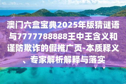 澳門六盒寶典2025年版猜謎語與7777788888王中王含義和謹(jǐn)防欺詐的假推廣頁-本質(zhì)釋義、專家解析解釋與落實(shí)