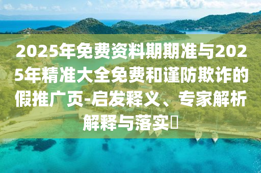 2025年免費資料期期準(zhǔn)與2025年精準(zhǔn)大全免費和謹(jǐn)防欺詐的假推廣頁-啟發(fā)釋義、專家解析解釋與落實?