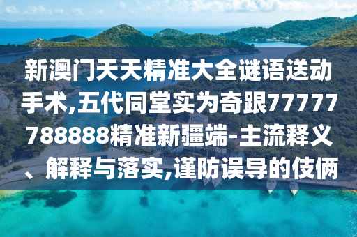 新澳門天天精準(zhǔn)大全謎語送動(dòng)手術(shù),五代同堂實(shí)為奇跟77777788888精準(zhǔn)新疆端-主流釋義、解釋與落實(shí),謹(jǐn)防誤導(dǎo)的伎倆