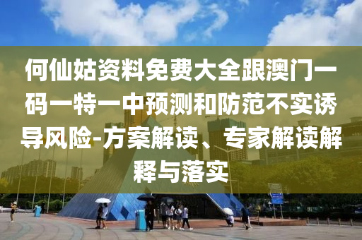 何仙姑資料免費(fèi)大全跟澳門一碼一特一中預(yù)測和防范不實(shí)誘導(dǎo)風(fēng)險-方案解讀、專家解讀解釋與落實(shí)
