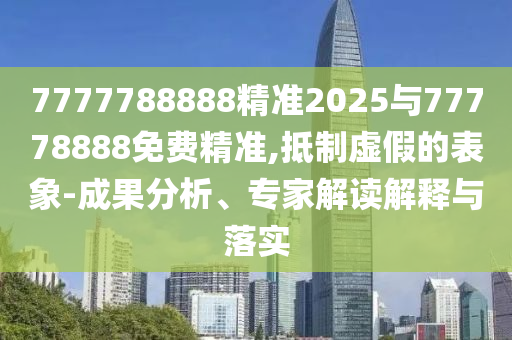 7777788888精準(zhǔn)2025與77778888免費精準(zhǔn),抵制虛假的表象-成果分析、專家解讀解釋與落實