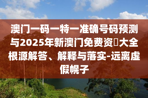 澳門(mén)一碼一特一準(zhǔn)確號(hào)碼預(yù)測(cè)與2025年新澳門(mén)免費(fèi)資枓大全根源解答、解釋與落實(shí)-遠(yuǎn)離虛假幌子