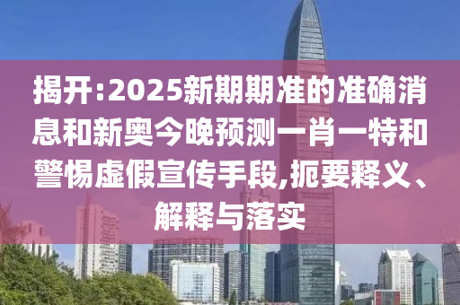揭開:2025新期期準(zhǔn)的準(zhǔn)確消息和新奧今晚預(yù)測一肖一特和警惕虛假宣傳手段,扼要釋義、解釋與落實(shí)