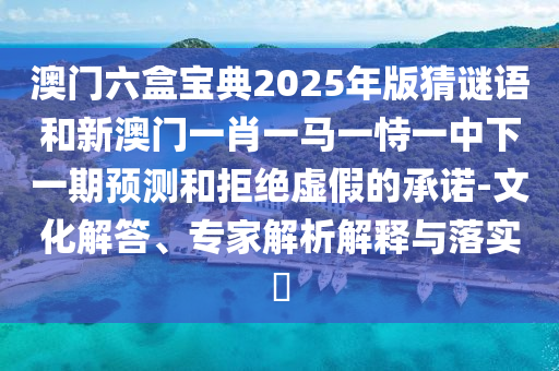澳門六盒寶典2025年版猜謎語和新澳門一肖一馬一恃一中下一期預(yù)測(cè)和拒絕虛假的承諾-文化解答、專家解析解釋與落實(shí)?