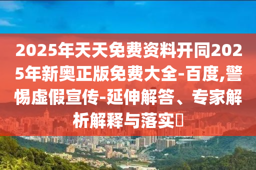 2025年天天免費(fèi)資料開同2025年新奧正版免費(fèi)大全-百度,警惕虛假宣傳-延伸解答、專家解析解釋與落實(shí)?