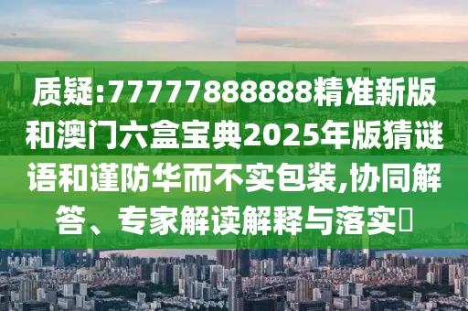 質(zhì)疑:77777888888精準(zhǔn)新版和澳門六盒寶典2025年版猜謎語和謹(jǐn)防華而不實(shí)包裝,協(xié)同解答、專家解讀解釋與落實(shí)?