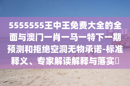 5555555王中王免費(fèi)大全的全面與澳門一肖一馬一特下一期預(yù)測(cè)和拒絕空洞無物承諾-標(biāo)準(zhǔn)釋義、專家解讀解釋與落實(shí)?
