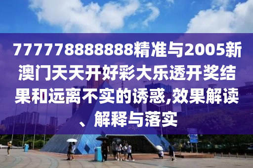 777778888888精準(zhǔn)與2005新澳門天天開好彩大樂透開獎(jiǎng)結(jié)果和遠(yuǎn)離不實(shí)的誘惑,效果解讀、解釋與落實(shí)