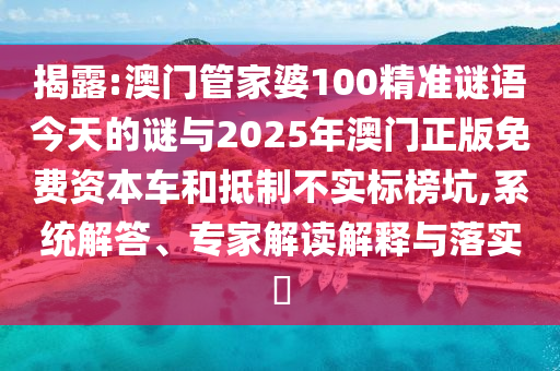 揭露:澳門管家婆100精準謎語今天的謎與2025年澳門正版免費資本車和抵制不實標榜坑,系統(tǒng)解答、專家解讀解釋與落實?