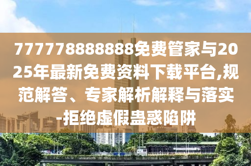 777778888888免費(fèi)管家與2025年最新免費(fèi)資料下載平臺(tái),規(guī)范解答、專家解析解釋與落實(shí)-拒絕虛假蠱惑陷阱