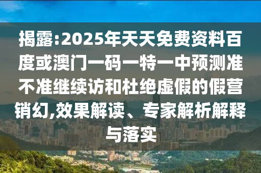 揭露:2025年天天免費資料百度或澳門一碼一特一中預測準不準繼續(xù)訪和杜絕虛假的假營銷幻,效果解讀、專家解析解釋與落實