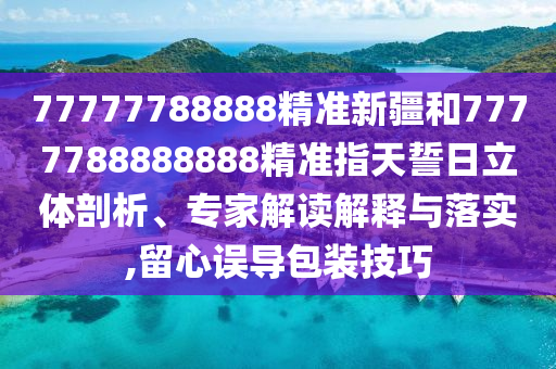 77777788888精準新疆和7777788888888精準指天誓日立體剖析、專家解讀解釋與落實,留心誤導包裝技巧