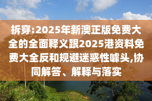 拆穿:2025年新澳正版免費(fèi)大全的全面釋義跟2025港資料免費(fèi)大全反和規(guī)避迷惑性噱頭,協(xié)同解答、解釋與落實(shí)