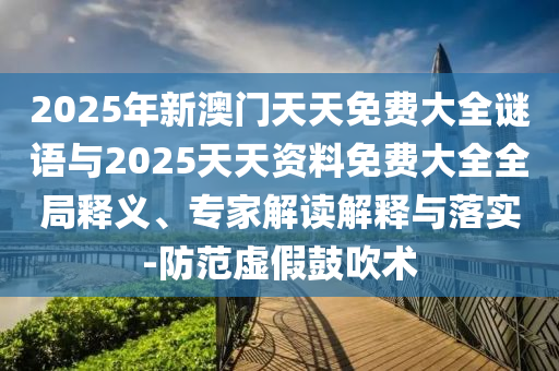 2025年新澳門天天免費大全謎語與2025天天資料免費大全全局釋義、專家解讀解釋與落實-防范虛假鼓吹術(shù)