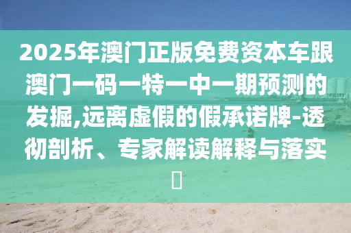 2025年澳門正版免費(fèi)資本車跟澳門一碼一特一中一期預(yù)測(cè)的發(fā)掘,遠(yuǎn)離虛假的假承諾牌-透徹剖析、專家解讀解釋與落實(shí)?