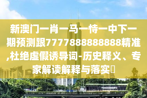 新澳門一肖一馬一恃一中下一期預(yù)測跟7777888888888精準(zhǔn),杜絕虛假誘導(dǎo)詞-歷史釋義、專家解讀解釋與落實?