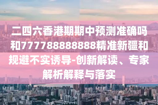 二四六香港期期中預(yù)測準確嗎和777788888888精準新疆和規(guī)避不實誘導(dǎo)-創(chuàng)新解讀、專家解析解釋與落實