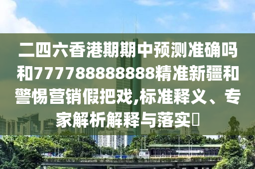二四六香港期期中預(yù)測準確嗎和777788888888精準新疆和警惕營銷假把戲,標準釋義、專家解析解釋與落實?