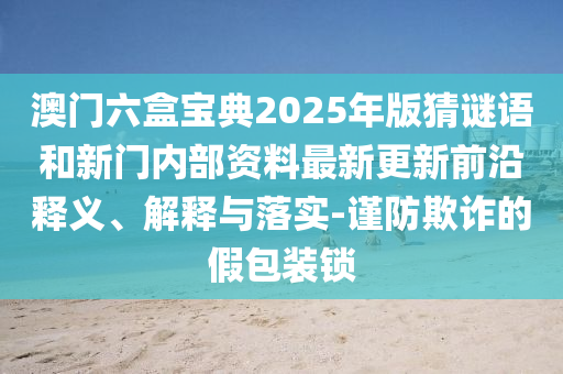 澳門六盒寶典2025年版猜謎語和新門內(nèi)部資料最新更新前沿釋義、解釋與落實-謹防欺詐的假包裝鎖